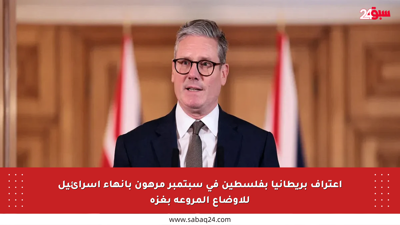 اعتراف بريطانيا بفلسطين في سبتمبر مرهون بإنهاء إسرائيل للأوضاع المروعة بغزة